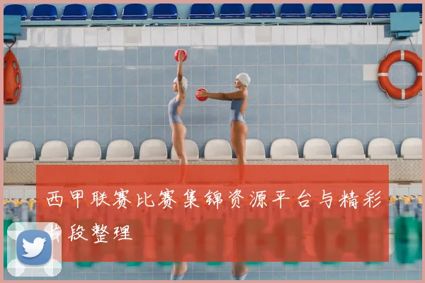西甲联赛比赛集锦资源平台与精彩片段整理