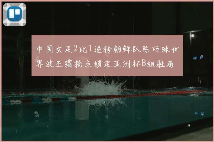 中国女足2比1逆转朝鲜队陈巧珠世界波王霜抢点锁定亚洲杯B组胜局