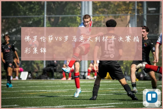 佛罗伦萨vs罗马意大利杯半决赛精彩集锦