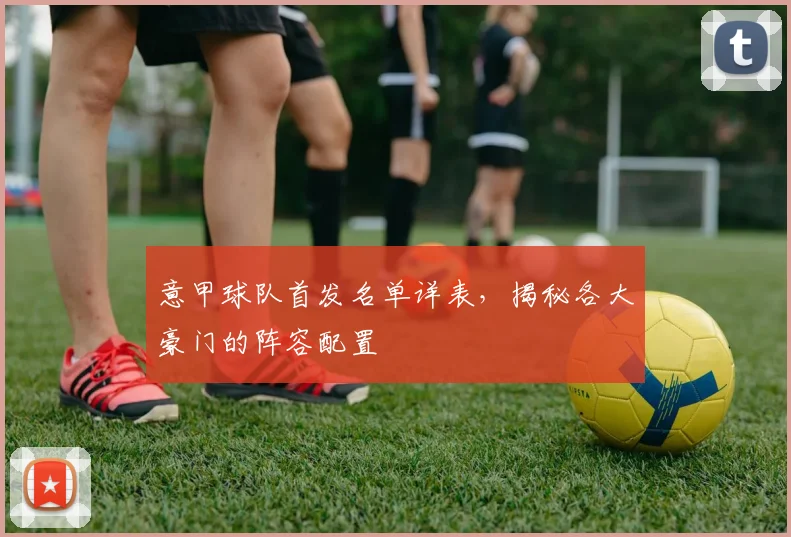 意甲球队首发名单详表，揭秘各大豪门的阵容配置