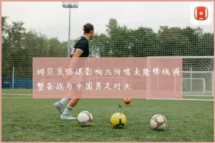 姆贝莫伤退影响几何喀麦隆锋线调整备战与中国男足对决