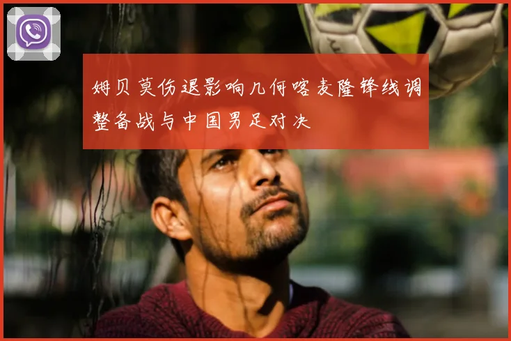 姆贝莫伤退影响几何喀麦隆锋线调整备战与中国男足对决